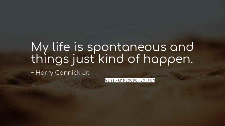 Harry Connick Jr. Quotes: My life is spontaneous and things just kind of happen.