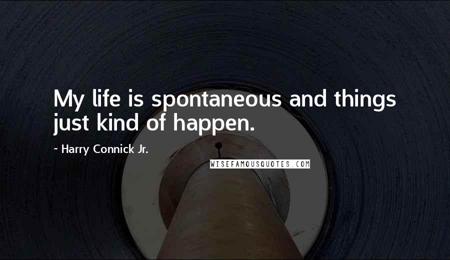 Harry Connick Jr. Quotes: My life is spontaneous and things just kind of happen.