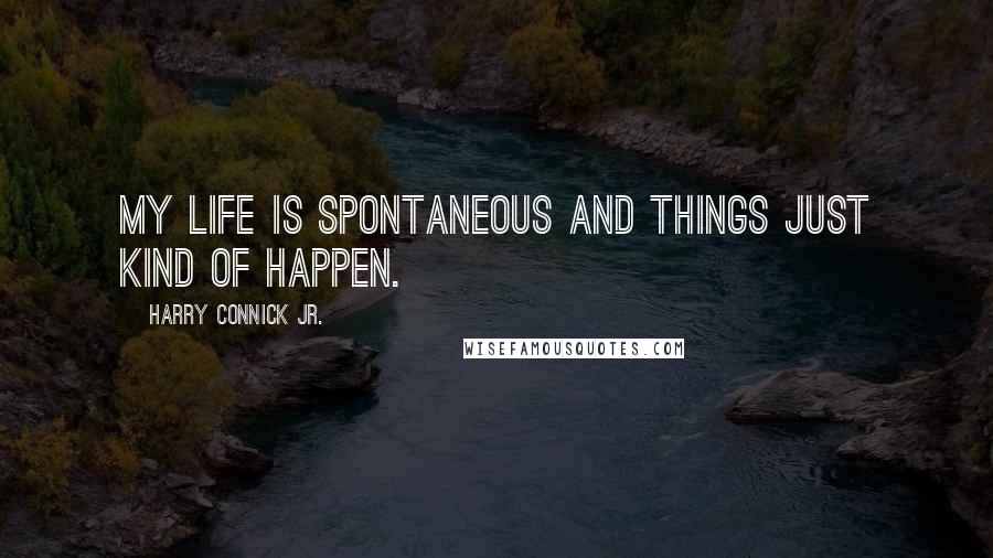 Harry Connick Jr. Quotes: My life is spontaneous and things just kind of happen.