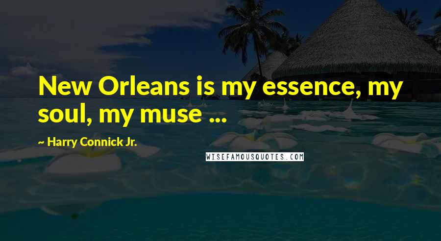 Harry Connick Jr. Quotes: New Orleans is my essence, my soul, my muse ...