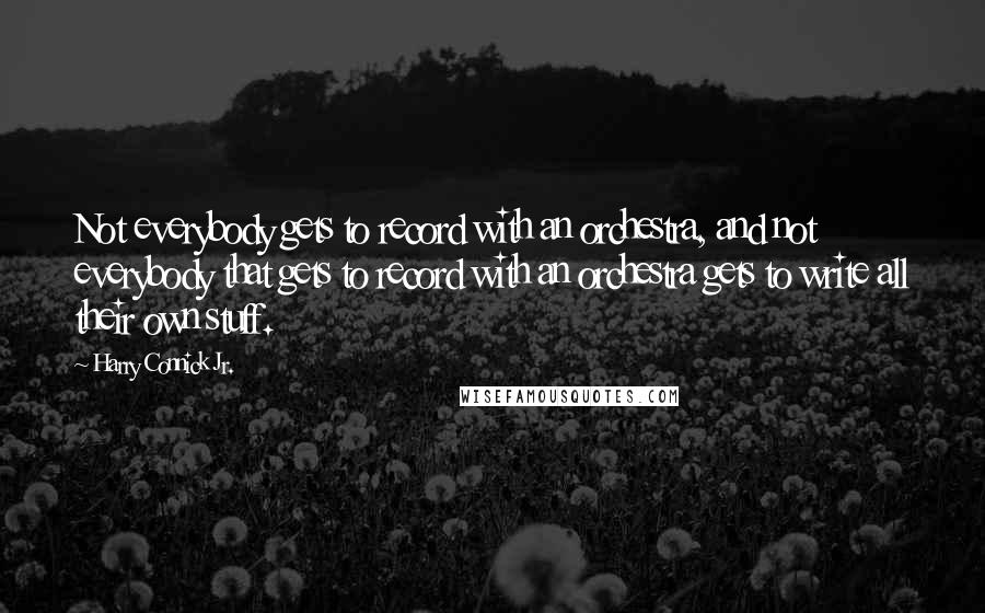 Harry Connick Jr. Quotes: Not everybody gets to record with an orchestra, and not everybody that gets to record with an orchestra gets to write all their own stuff.