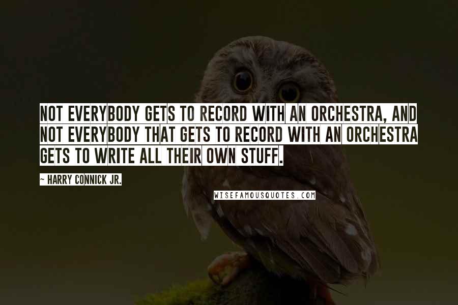 Harry Connick Jr. Quotes: Not everybody gets to record with an orchestra, and not everybody that gets to record with an orchestra gets to write all their own stuff.