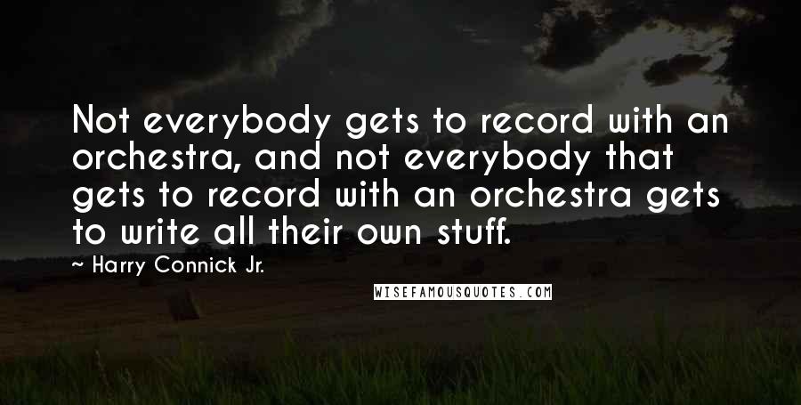 Harry Connick Jr. Quotes: Not everybody gets to record with an orchestra, and not everybody that gets to record with an orchestra gets to write all their own stuff.