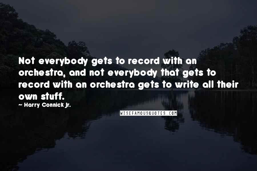 Harry Connick Jr. Quotes: Not everybody gets to record with an orchestra, and not everybody that gets to record with an orchestra gets to write all their own stuff.