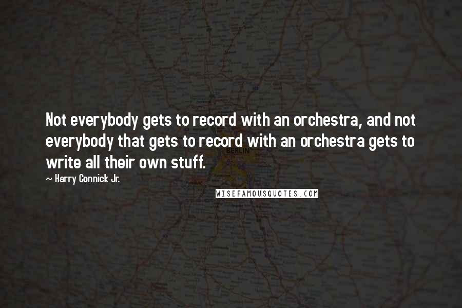 Harry Connick Jr. Quotes: Not everybody gets to record with an orchestra, and not everybody that gets to record with an orchestra gets to write all their own stuff.