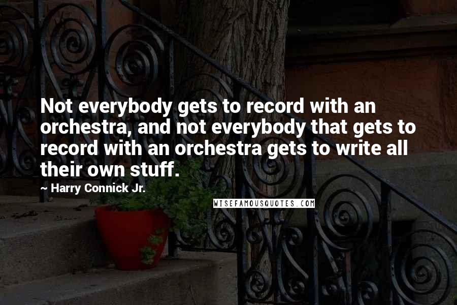 Harry Connick Jr. Quotes: Not everybody gets to record with an orchestra, and not everybody that gets to record with an orchestra gets to write all their own stuff.