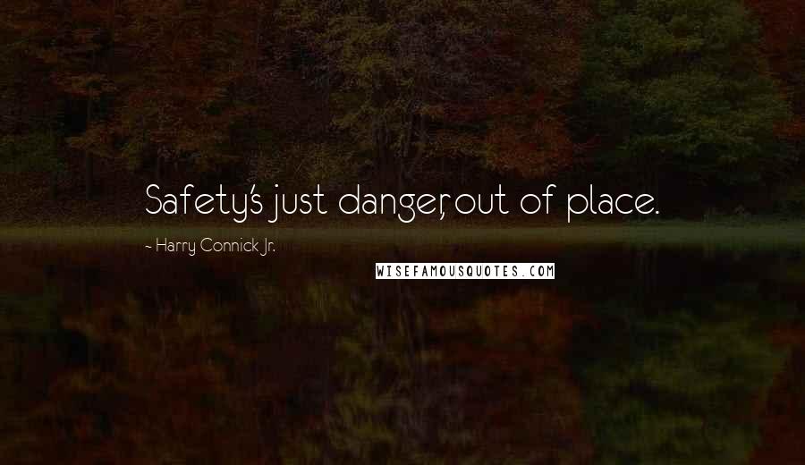 Harry Connick Jr. Quotes: Safety's just danger, out of place.