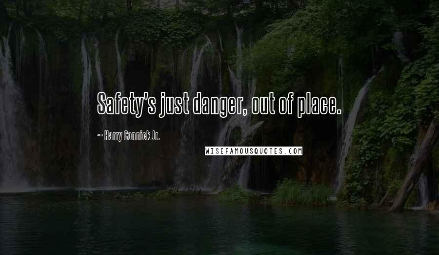 Harry Connick Jr. Quotes: Safety's just danger, out of place.