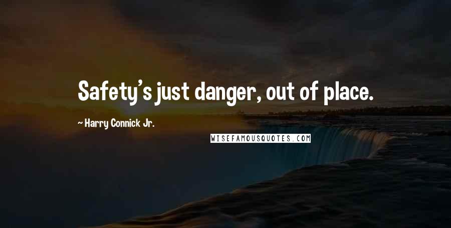 Harry Connick Jr. Quotes: Safety's just danger, out of place.