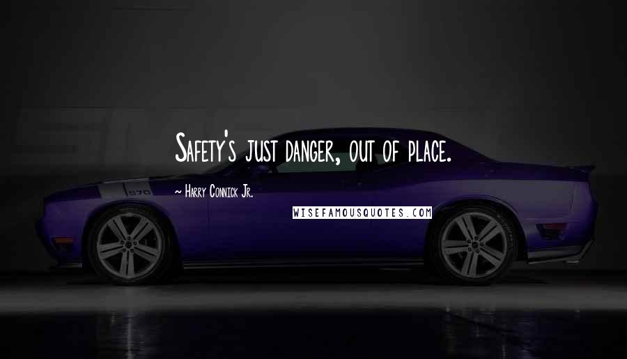 Harry Connick Jr. Quotes: Safety's just danger, out of place.