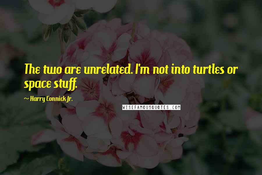 Harry Connick Jr. Quotes: The two are unrelated. I'm not into turtles or space stuff.