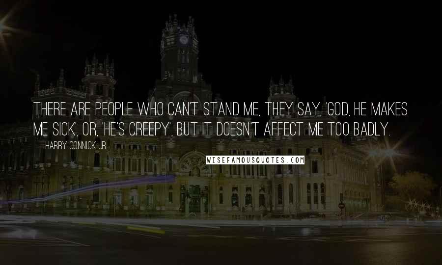 Harry Connick Jr. Quotes: There are people who can't stand me, they say, 'God, he makes me sick', or, 'He's creepy', but it doesn't affect me too badly.