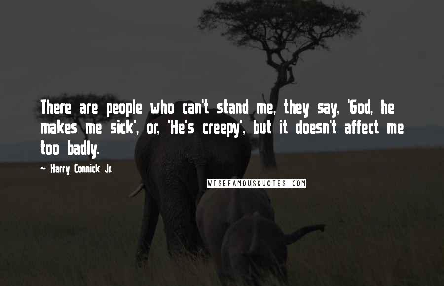 Harry Connick Jr. Quotes: There are people who can't stand me, they say, 'God, he makes me sick', or, 'He's creepy', but it doesn't affect me too badly.