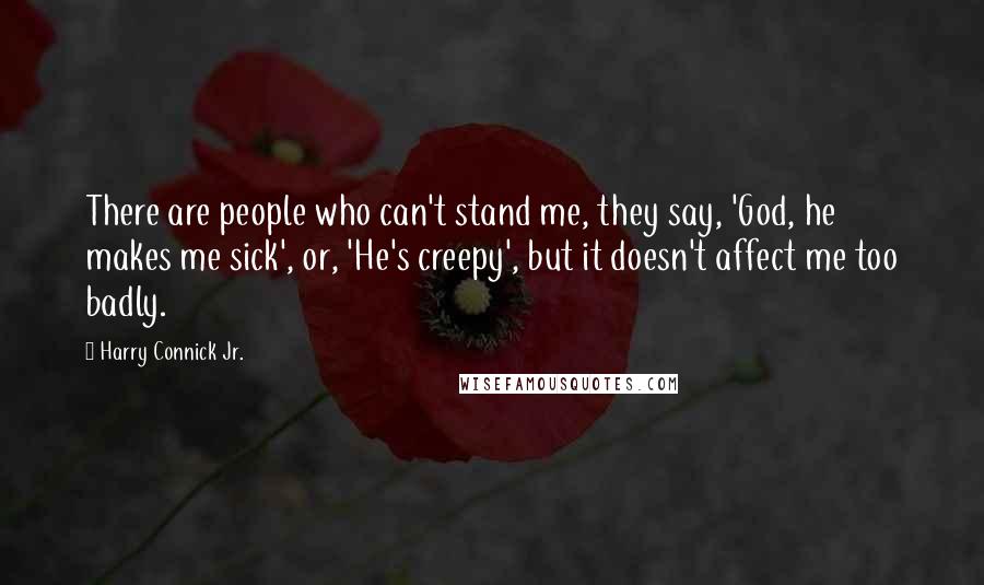 Harry Connick Jr. Quotes: There are people who can't stand me, they say, 'God, he makes me sick', or, 'He's creepy', but it doesn't affect me too badly.