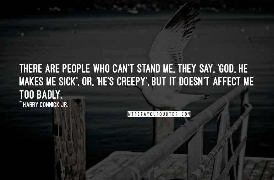 Harry Connick Jr. Quotes: There are people who can't stand me, they say, 'God, he makes me sick', or, 'He's creepy', but it doesn't affect me too badly.