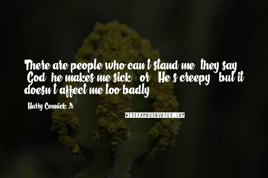 Harry Connick Jr. Quotes: There are people who can't stand me, they say, 'God, he makes me sick', or, 'He's creepy', but it doesn't affect me too badly.