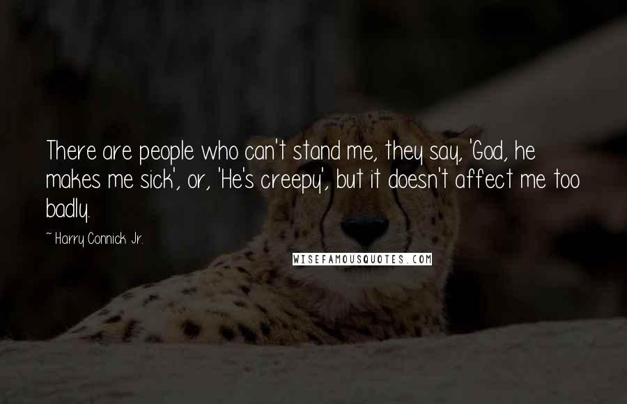 Harry Connick Jr. Quotes: There are people who can't stand me, they say, 'God, he makes me sick', or, 'He's creepy', but it doesn't affect me too badly.