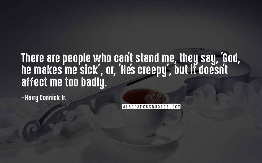 Harry Connick Jr. Quotes: There are people who can't stand me, they say, 'God, he makes me sick', or, 'He's creepy', but it doesn't affect me too badly.