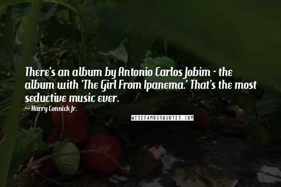 Harry Connick Jr. Quotes: There's an album by Antonio Carlos Jobim - the album with 'The Girl From Ipanema.' That's the most seductive music ever.