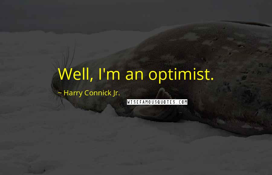 Harry Connick Jr. Quotes: Well, I'm an optimist.