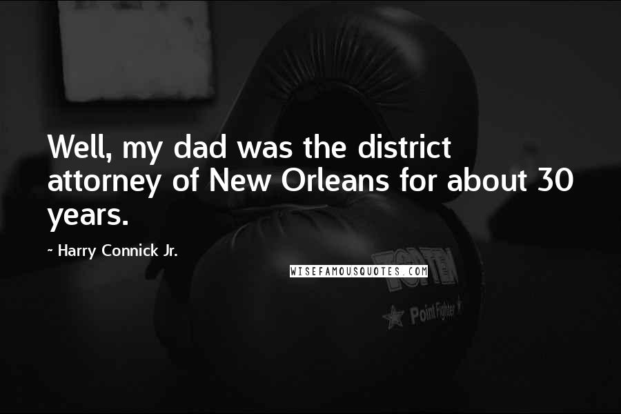 Harry Connick Jr. Quotes: Well, my dad was the district attorney of New Orleans for about 30 years.