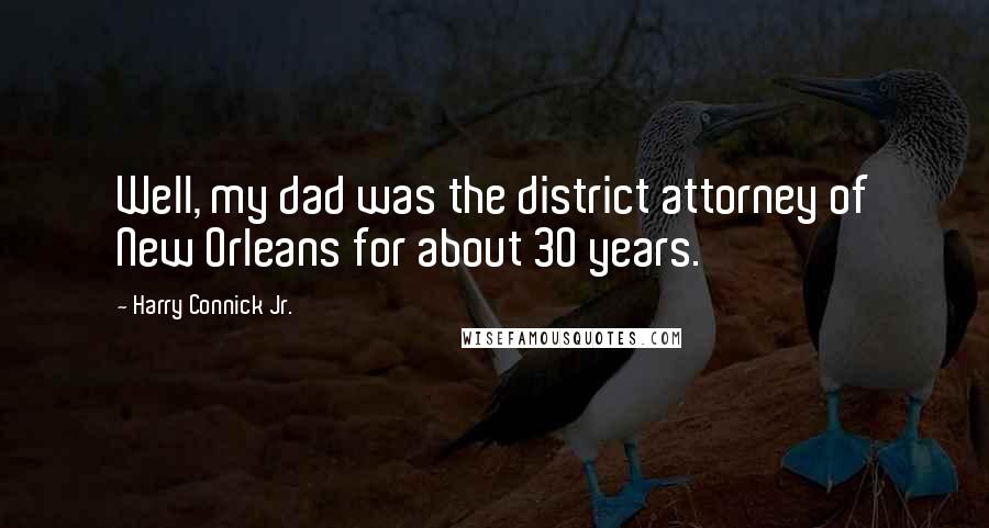 Harry Connick Jr. Quotes: Well, my dad was the district attorney of New Orleans for about 30 years.