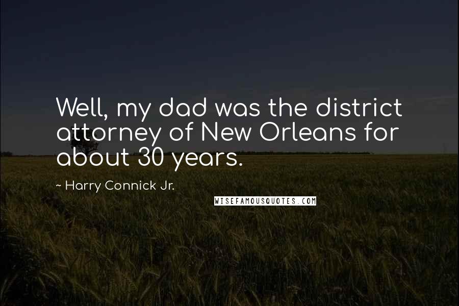 Harry Connick Jr. Quotes: Well, my dad was the district attorney of New Orleans for about 30 years.