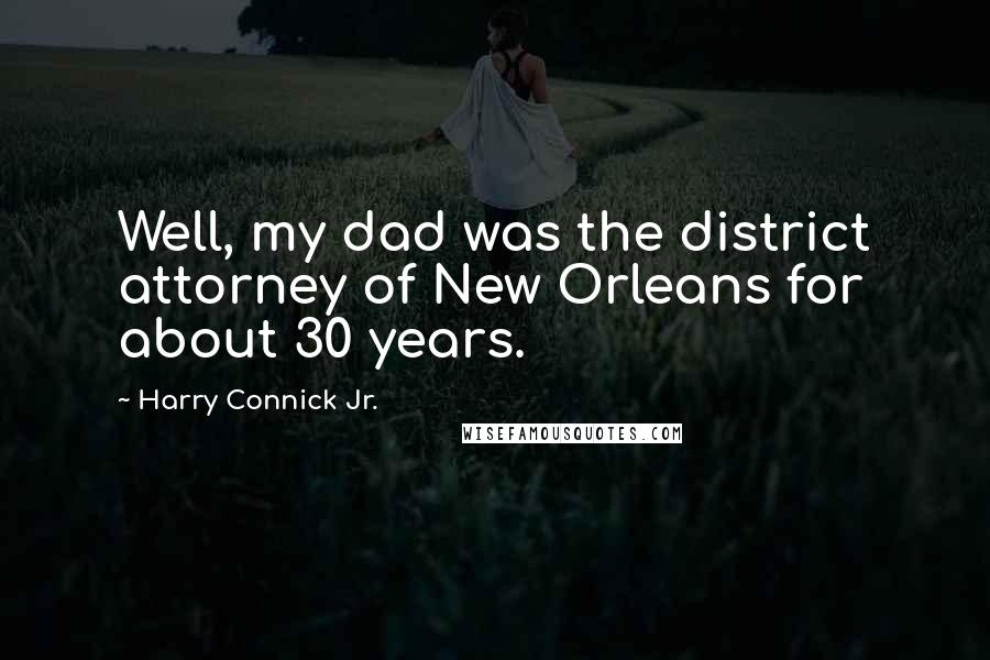 Harry Connick Jr. Quotes: Well, my dad was the district attorney of New Orleans for about 30 years.