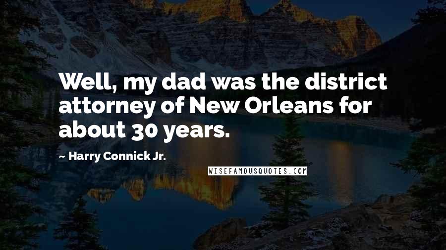 Harry Connick Jr. Quotes: Well, my dad was the district attorney of New Orleans for about 30 years.