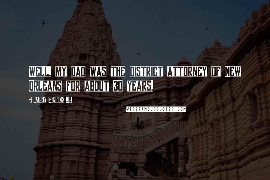 Harry Connick Jr. Quotes: Well, my dad was the district attorney of New Orleans for about 30 years.