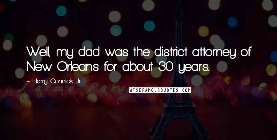 Harry Connick Jr. Quotes: Well, my dad was the district attorney of New Orleans for about 30 years.