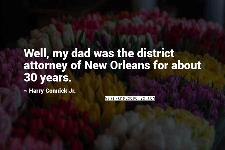 Harry Connick Jr. Quotes: Well, my dad was the district attorney of New Orleans for about 30 years.