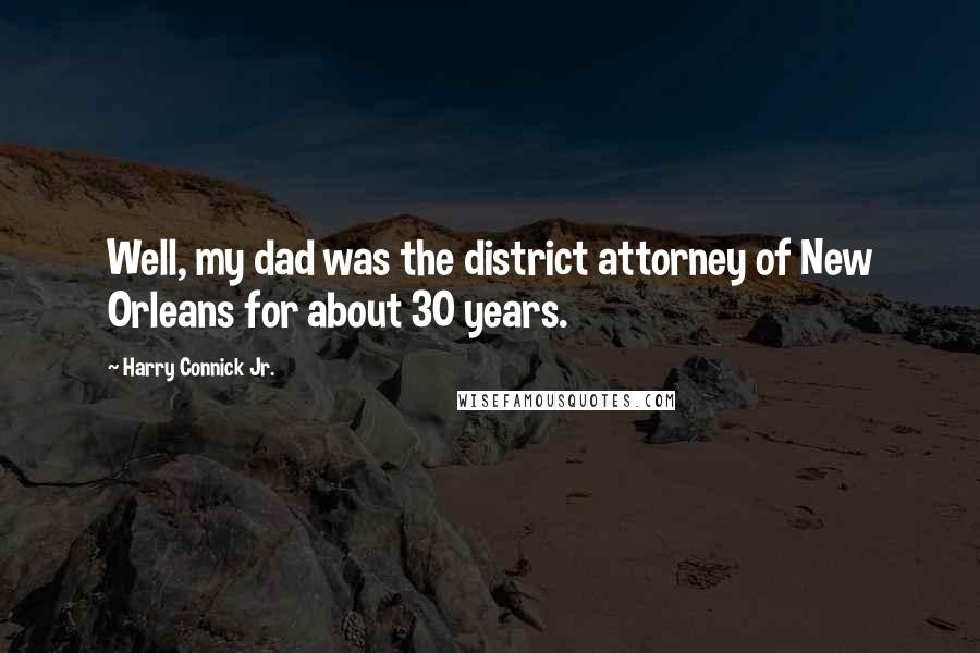 Harry Connick Jr. Quotes: Well, my dad was the district attorney of New Orleans for about 30 years.