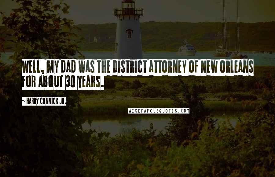 Harry Connick Jr. Quotes: Well, my dad was the district attorney of New Orleans for about 30 years.