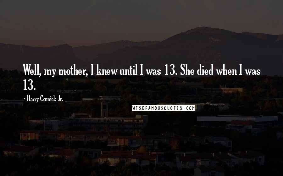 Harry Connick Jr. Quotes: Well, my mother, I knew until I was 13. She died when I was 13.
