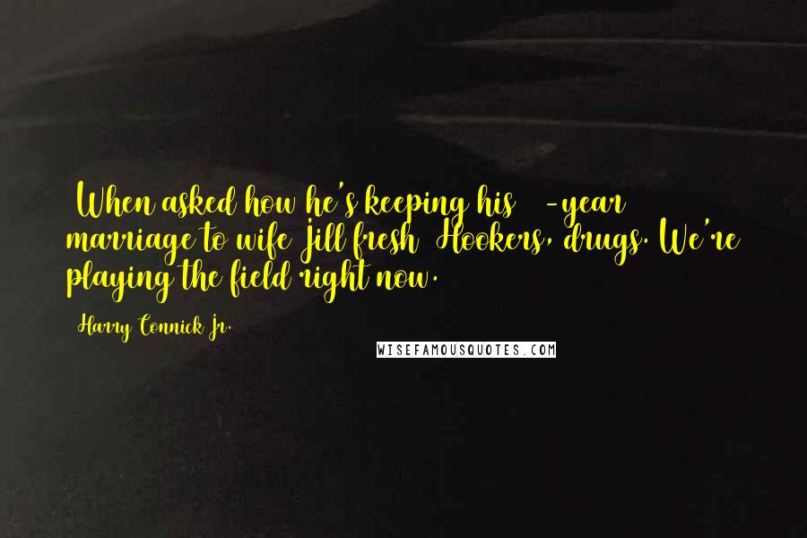 Harry Connick Jr. Quotes: [When asked how he's keeping his 12-year marriage to wife Jill fresh] Hookers, drugs. We're playing the field right now.