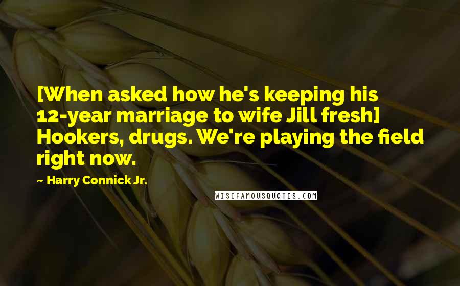 Harry Connick Jr. Quotes: [When asked how he's keeping his 12-year marriage to wife Jill fresh] Hookers, drugs. We're playing the field right now.