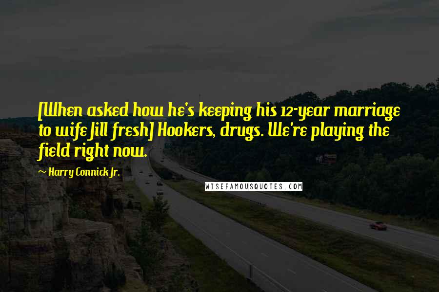 Harry Connick Jr. Quotes: [When asked how he's keeping his 12-year marriage to wife Jill fresh] Hookers, drugs. We're playing the field right now.