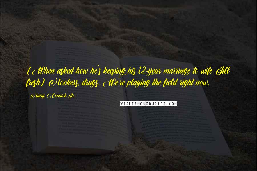 Harry Connick Jr. Quotes: [When asked how he's keeping his 12-year marriage to wife Jill fresh] Hookers, drugs. We're playing the field right now.