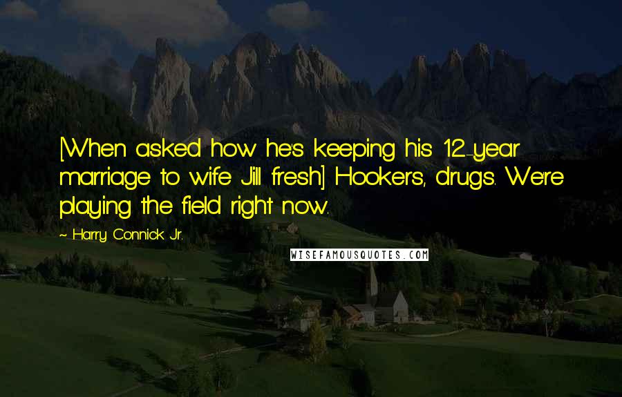 Harry Connick Jr. Quotes: [When asked how he's keeping his 12-year marriage to wife Jill fresh] Hookers, drugs. We're playing the field right now.