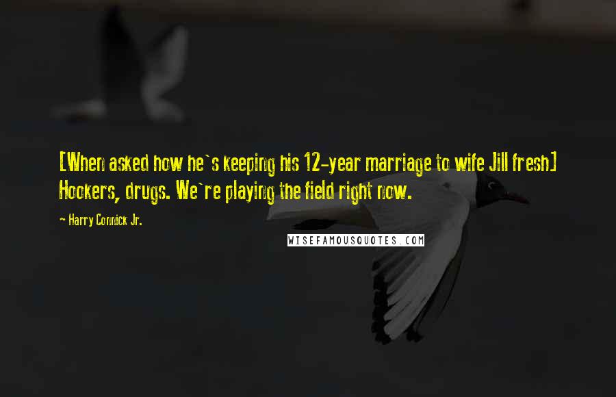 Harry Connick Jr. Quotes: [When asked how he's keeping his 12-year marriage to wife Jill fresh] Hookers, drugs. We're playing the field right now.