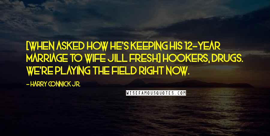 Harry Connick Jr. Quotes: [When asked how he's keeping his 12-year marriage to wife Jill fresh] Hookers, drugs. We're playing the field right now.