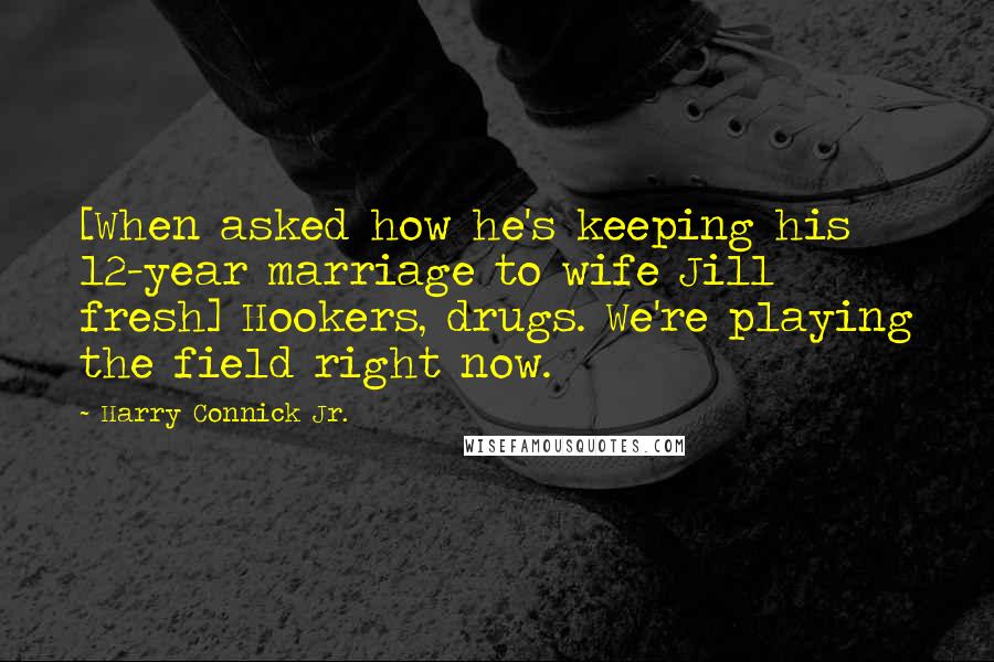 Harry Connick Jr. Quotes: [When asked how he's keeping his 12-year marriage to wife Jill fresh] Hookers, drugs. We're playing the field right now.