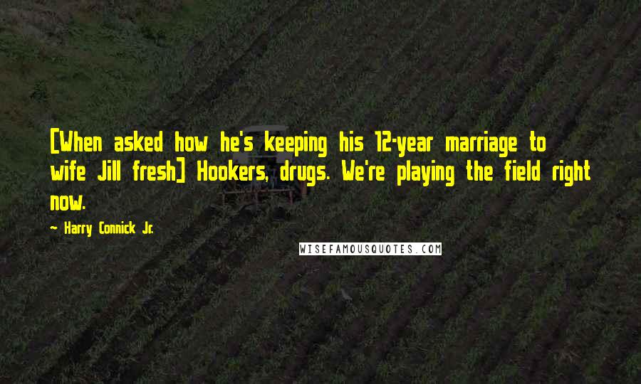 Harry Connick Jr. Quotes: [When asked how he's keeping his 12-year marriage to wife Jill fresh] Hookers, drugs. We're playing the field right now.