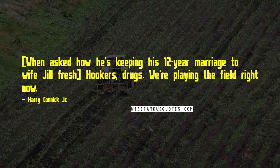 Harry Connick Jr. Quotes: [When asked how he's keeping his 12-year marriage to wife Jill fresh] Hookers, drugs. We're playing the field right now.