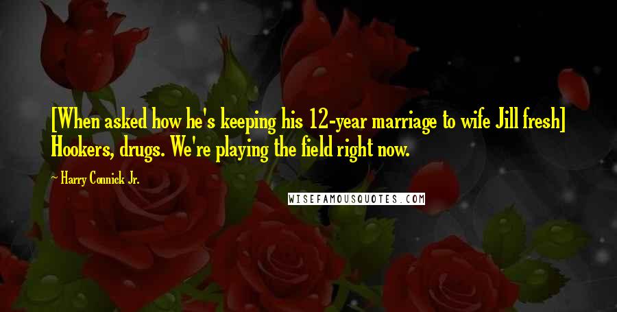 Harry Connick Jr. Quotes: [When asked how he's keeping his 12-year marriage to wife Jill fresh] Hookers, drugs. We're playing the field right now.