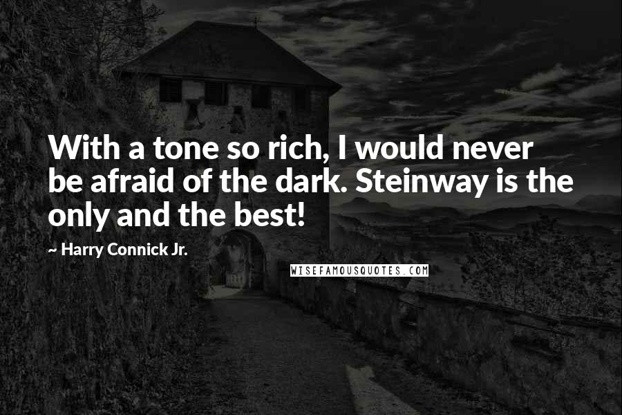 Harry Connick Jr. Quotes: With a tone so rich, I would never be afraid of the dark. Steinway is the only and the best!