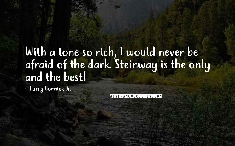 Harry Connick Jr. Quotes: With a tone so rich, I would never be afraid of the dark. Steinway is the only and the best!