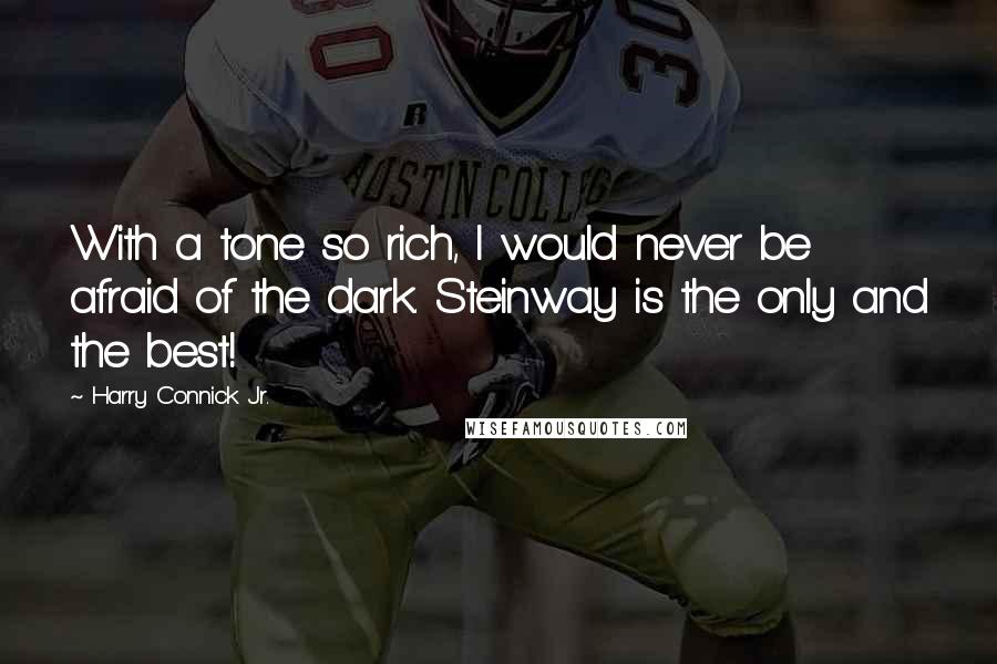 Harry Connick Jr. Quotes: With a tone so rich, I would never be afraid of the dark. Steinway is the only and the best!