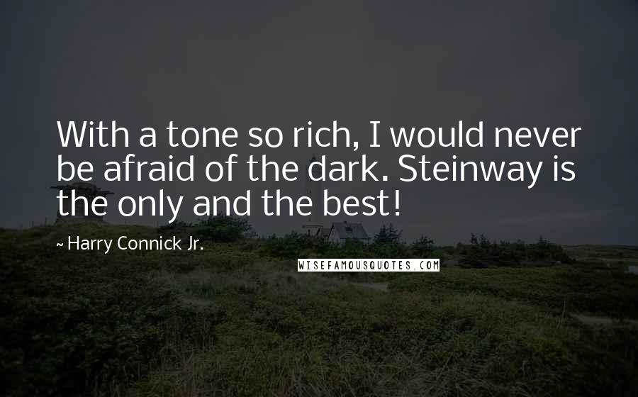 Harry Connick Jr. Quotes: With a tone so rich, I would never be afraid of the dark. Steinway is the only and the best!